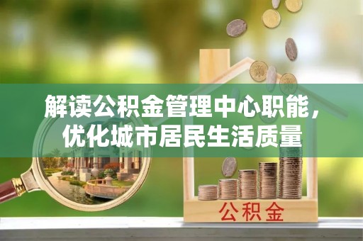 南投解读公积金管理中心职能，优化城市居民生活质量