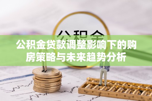 南投公积金贷款调整影响下的购房策略与未来趋势分析