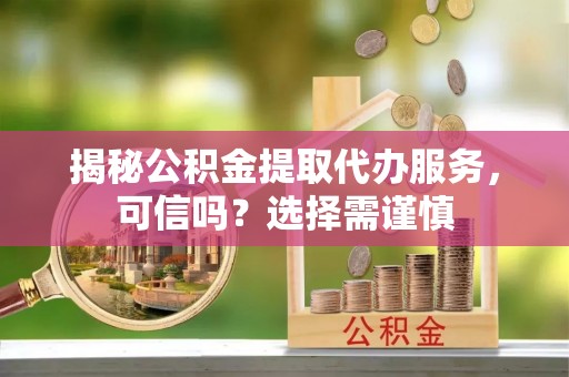 南投揭秘公积金提取代办服务，可信吗？选择需谨慎