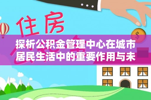 南投探析公积金管理中心在城市居民生活中的重要作用与未来发展趋势