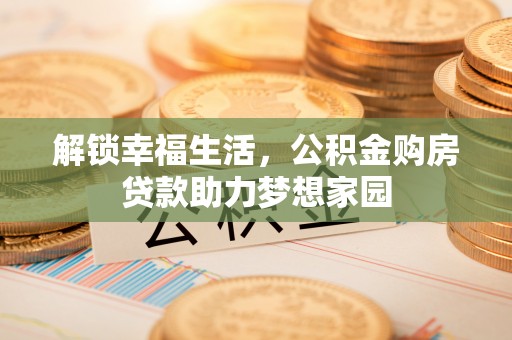 南投解锁幸福生活，公积金购房贷款助力梦想家园