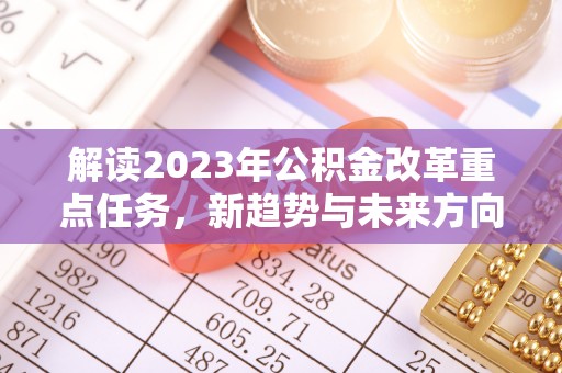 南投解读2023年公积金改革重点任务，新趋势与未来方向