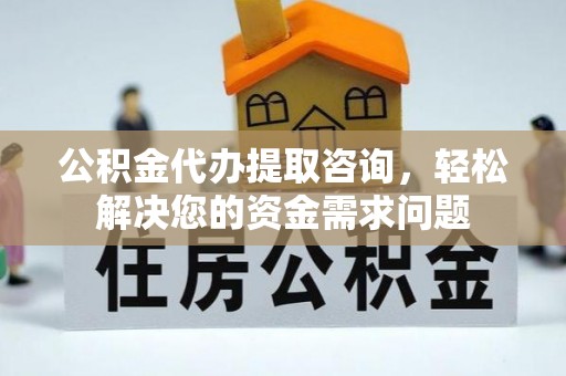 南投公积金代办提取咨询，轻松解决您的资金需求问题