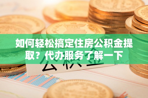 南投如何轻松搞定住房公积金提取？代办服务了解一下
