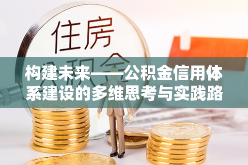 南投构建未来——公积金信用体系建设的多维思考与实践路径