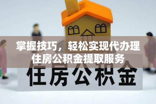 南投掌握技巧，轻松实现代办理住房公积金提取服务