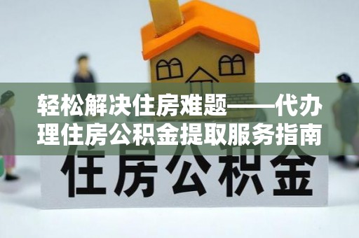 南投轻松解决住房难题——代办理住房公积金提取服务指南