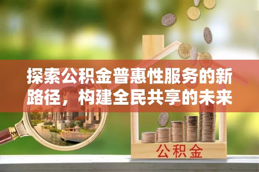 南投探索公积金普惠性服务的新路径，构建全民共享的未来