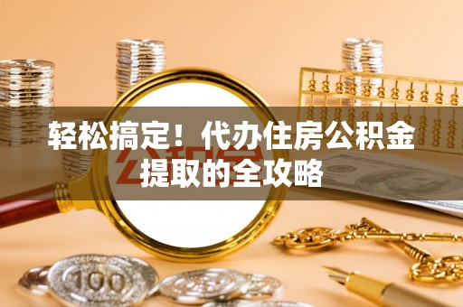 南投轻松搞定！代办住房公积金提取的全攻略