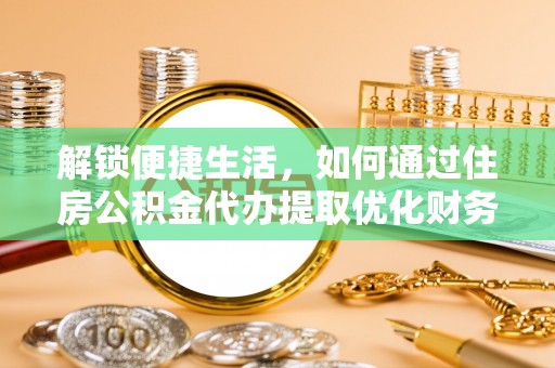 南投解锁便捷生活，如何通过住房公积金代办提取优化财务规划