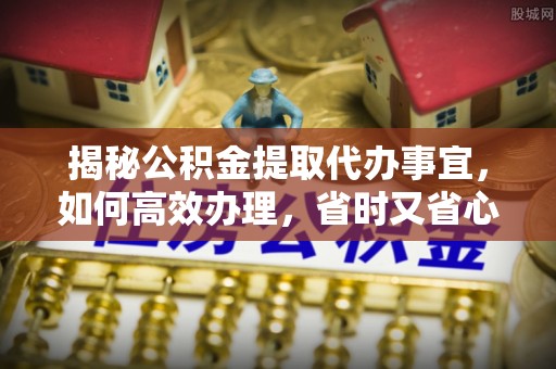 南投揭秘公积金提取代办事宜，如何高效办理，省时又省心？
