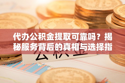 南投代办公积金提取可靠吗？揭秘服务背后的真相与选择指南