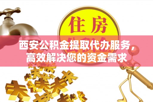 南投西安公积金提取代办服务，高效解决您的资金需求