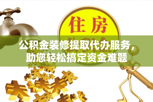南投公积金装修提取代办服务，助您轻松搞定资金难题