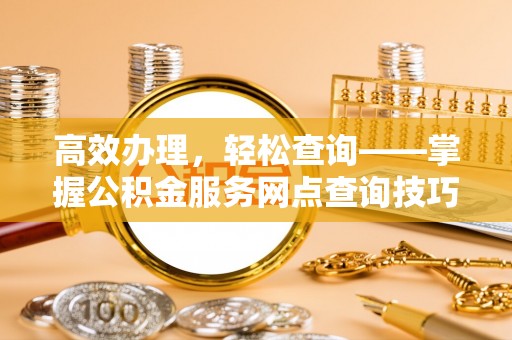 南投高效办理，轻松查询——掌握公积金服务网点查询技巧