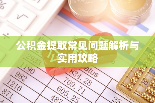 南投公积金提取常见问题解析与实用攻略