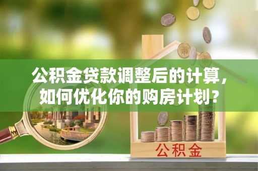 南投公积金贷款调整后的计算，如何优化你的购房计划？