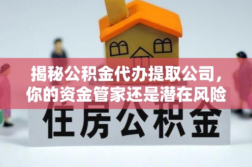 南投揭秘公积金代办提取公司，你的资金管家还是潜在风险？