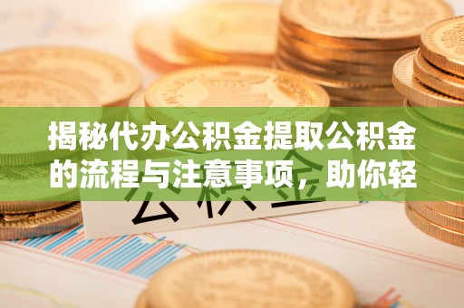 南投揭秘代办公积金提取公积金的流程与注意事项，助你轻松拿回属于你的钱