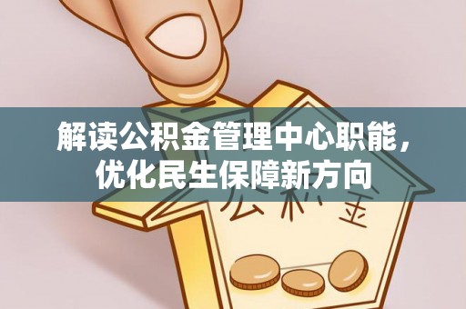 南投解读公积金管理中心职能，优化民生保障新方向