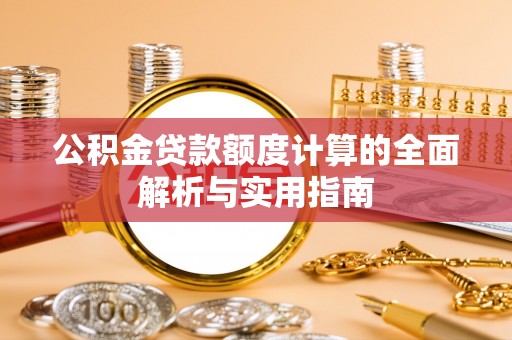 南投公积金贷款额度计算的全面解析与实用指南