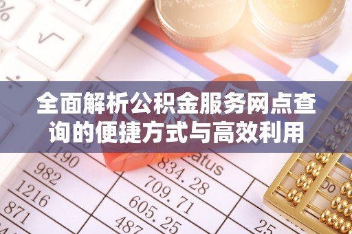 南投全面解析公积金服务网点查询的便捷方式与高效利用