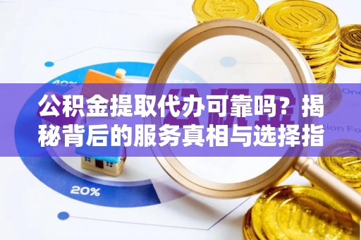 南投公积金提取代办可靠吗？揭秘背后的服务真相与选择指南