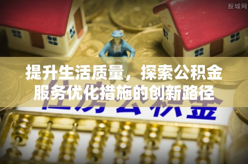 南投提升生活质量，探索公积金服务优化措施的创新路径