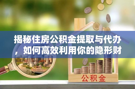 南投揭秘住房公积金提取与代办，如何高效利用你的隐形财富？