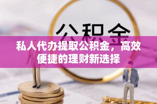 南投私人代办提取公积金，高效便捷的理财新选择