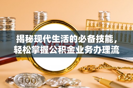 南投揭秘现代生活的必备技能，轻松掌握公积金业务办理流程
