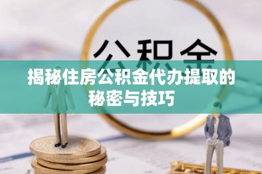 南投揭秘住房公积金代办提取的秘密与技巧