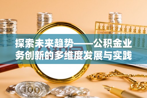 南投探索未来趋势——公积金业务创新的多维度发展与实践