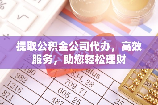 南投提取公积金公司代办，高效服务，助您轻松理财