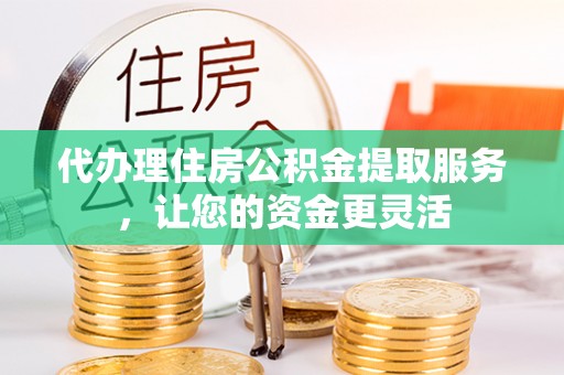 南投代办理住房公积金提取服务，让您的资金更灵活