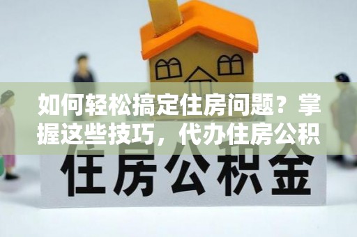 南投如何轻松搞定住房问题？掌握这些技巧，代办住房公积金提取不再难