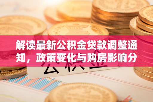 南投解读最新公积金贷款调整通知，政策变化与购房影响分析