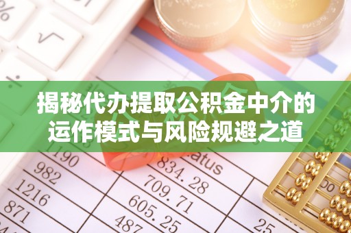 南投揭秘代办提取公积金中介的运作模式与风险规避之道