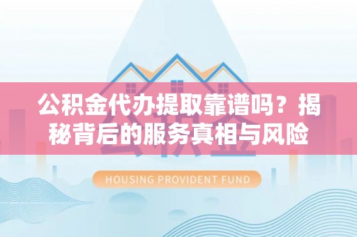 南投公积金代办提取靠谱吗？揭秘背后的服务真相与风险