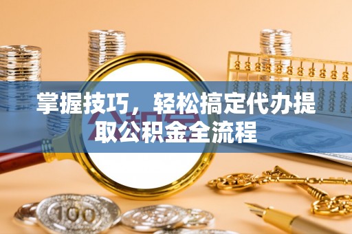 南投掌握技巧，轻松搞定代办提取公积金全流程