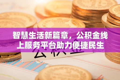 南投智慧生活新篇章，公积金线上服务平台助力便捷民生