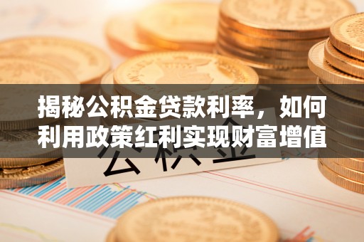 南投揭秘公积金贷款利率，如何利用政策红利实现财富增值