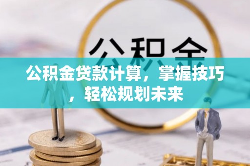 南投公积金贷款计算，掌握技巧，轻松规划未来