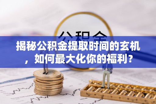 南投揭秘公积金提取时间的玄机，如何最大化你的福利？