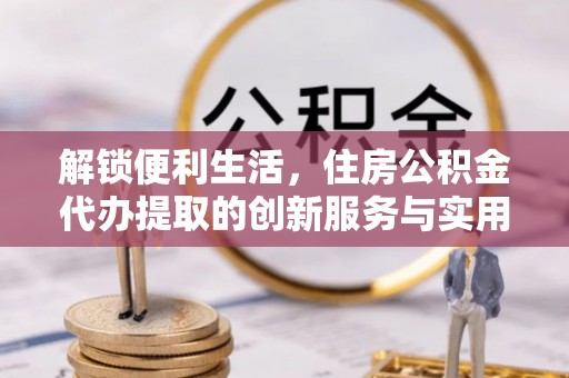 南投解锁便利生活，住房公积金代办提取的创新服务与实用指南