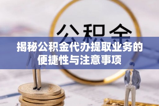南投揭秘公积金代办提取业务的便捷性与注意事项