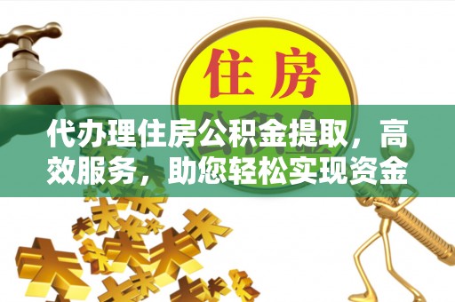 南投代办理住房公积金提取，高效服务，助您轻松实现资金流转