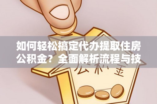 南投如何轻松搞定代办提取住房公积金？全面解析流程与技巧