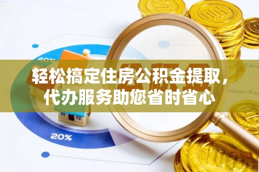 南投轻松搞定住房公积金提取，代办服务助您省时省心