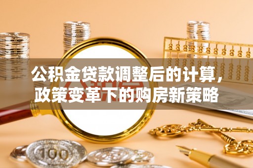 南投公积金贷款调整后的计算，政策变革下的购房新策略